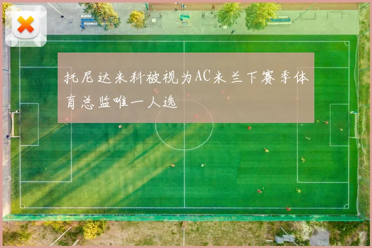 托尼达米科被视为AC米兰下赛季体育总监唯一人选