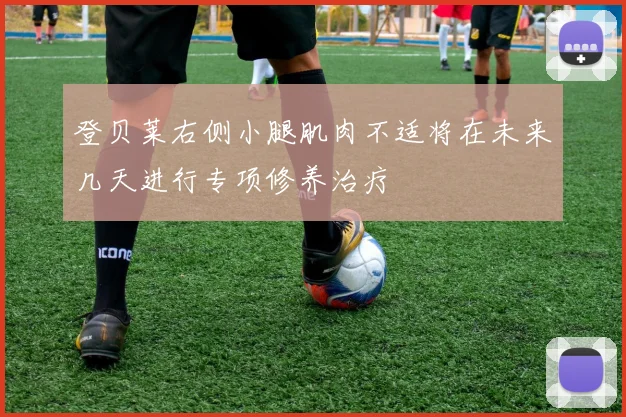 登贝莱右侧小腿肌肉不适将在未来几天进行专项修养治疗