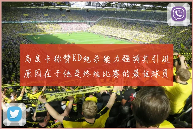 乌度卡称赞KD绝杀能力强调其引进原因在于他是终结比赛的最佳球员