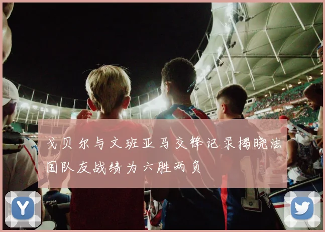 戈贝尔与文班亚马交锋记录揭晓法国队友战绩为六胜两负