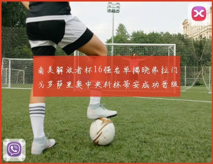 南美解放者杯16强名单揭晓弗拉门戈罗萨里奥中央科林蒂安成功晋级