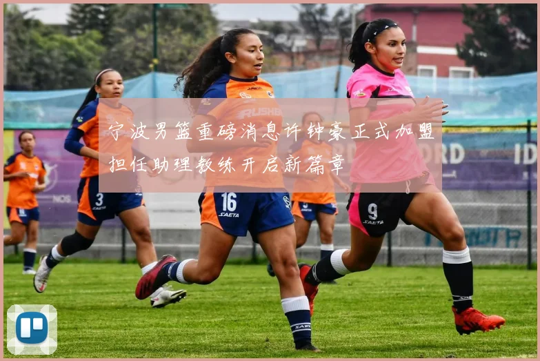 宁波男篮重磅消息许钟豪正式加盟担任助理教练开启新篇章