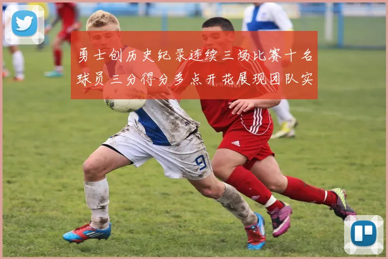 勇士创历史纪录连续三场比赛十名球员三分得分多点开花展现团队实力