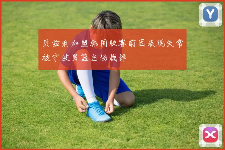 贝兹利加盟韩国联赛前因表现失常被宁波男篮当场裁掉
