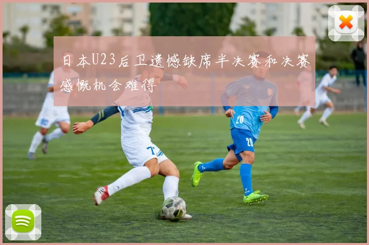 日本U23后卫遗憾缺席半决赛和决赛感慨机会难得