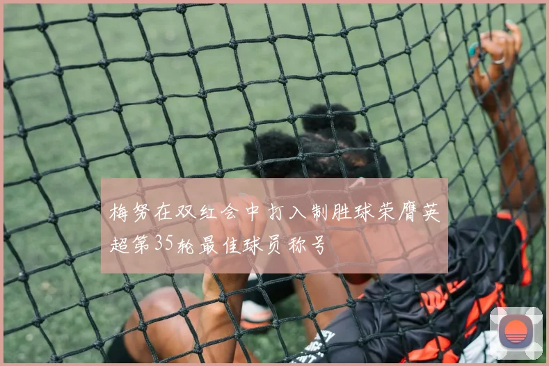 梅努在双红会中打入制胜球荣膺英超第35轮最佳球员称号