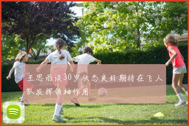 王思雨谈30岁状态良好期待在飞人队发挥领袖作用