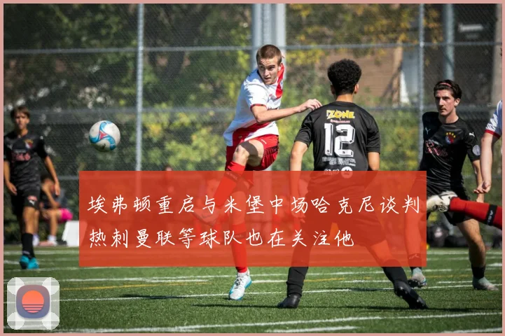 埃弗顿重启与米堡中场哈克尼谈判热刺曼联等球队也在关注他