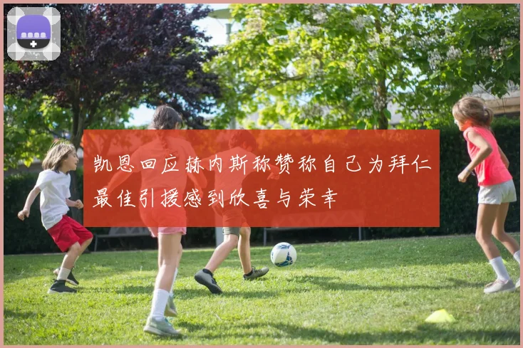 凯恩回应赫内斯称赞称自己为拜仁最佳引援感到欣喜与荣幸