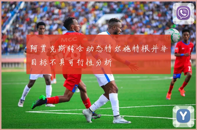 阿贾克斯转会动态特尔施特根并非目标不具可行性分析