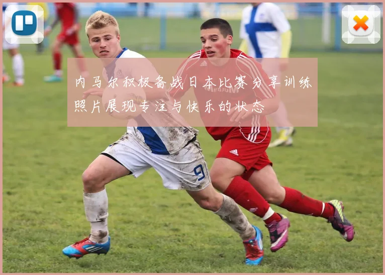 内马尔积极备战日本比赛分享训练照片展现专注与快乐的状态