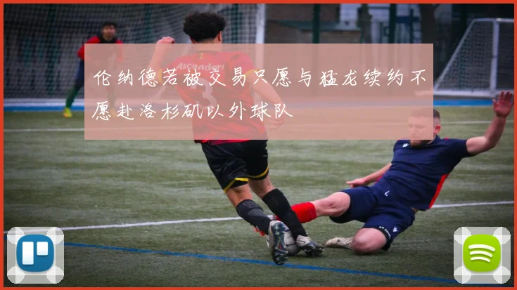 伦纳德若被交易只愿与猛龙续约不愿赴洛杉矶以外球队