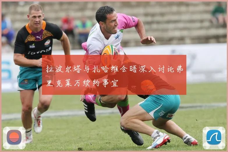 拉波尔塔与扎哈维会晤深入讨论弗里克莱万续约事宜